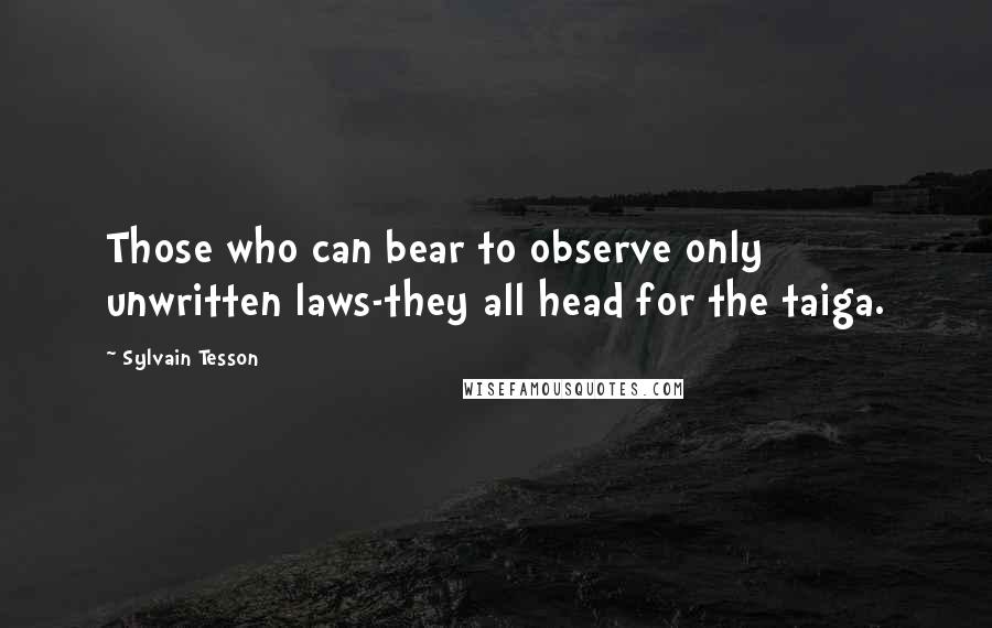 Sylvain Tesson Quotes: Those who can bear to observe only unwritten laws-they all head for the taiga.