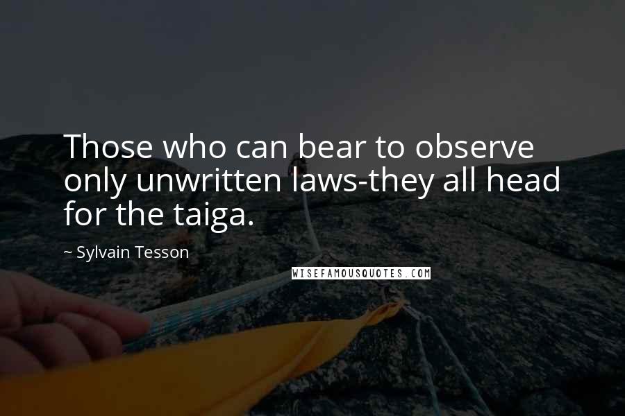 Sylvain Tesson Quotes: Those who can bear to observe only unwritten laws-they all head for the taiga.