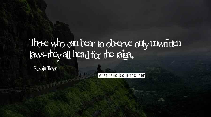 Sylvain Tesson Quotes: Those who can bear to observe only unwritten laws-they all head for the taiga.