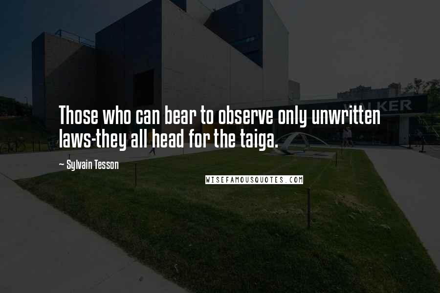 Sylvain Tesson Quotes: Those who can bear to observe only unwritten laws-they all head for the taiga.