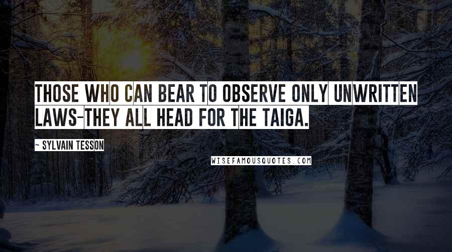 Sylvain Tesson Quotes: Those who can bear to observe only unwritten laws-they all head for the taiga.