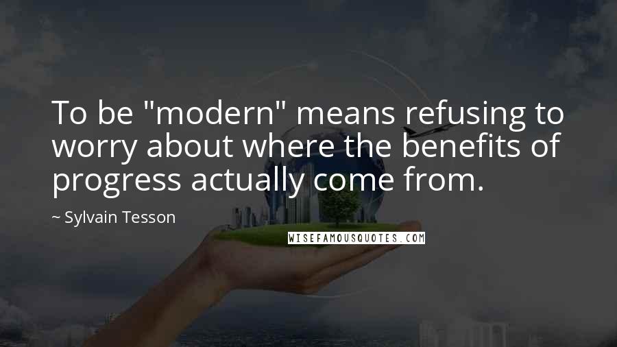 Sylvain Tesson Quotes: To be "modern" means refusing to worry about where the benefits of progress actually come from.