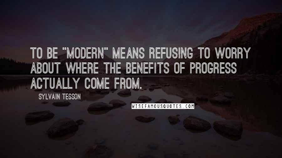 Sylvain Tesson Quotes: To be "modern" means refusing to worry about where the benefits of progress actually come from.
