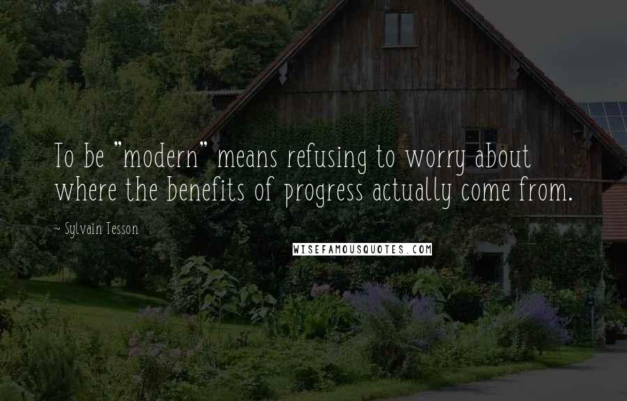 Sylvain Tesson Quotes: To be "modern" means refusing to worry about where the benefits of progress actually come from.