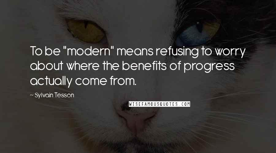 Sylvain Tesson Quotes: To be "modern" means refusing to worry about where the benefits of progress actually come from.