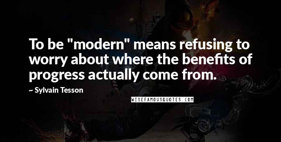 Sylvain Tesson Quotes: To be "modern" means refusing to worry about where the benefits of progress actually come from.
