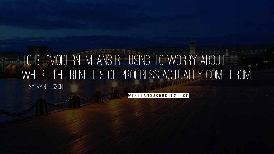 Sylvain Tesson Quotes: To be "modern" means refusing to worry about where the benefits of progress actually come from.