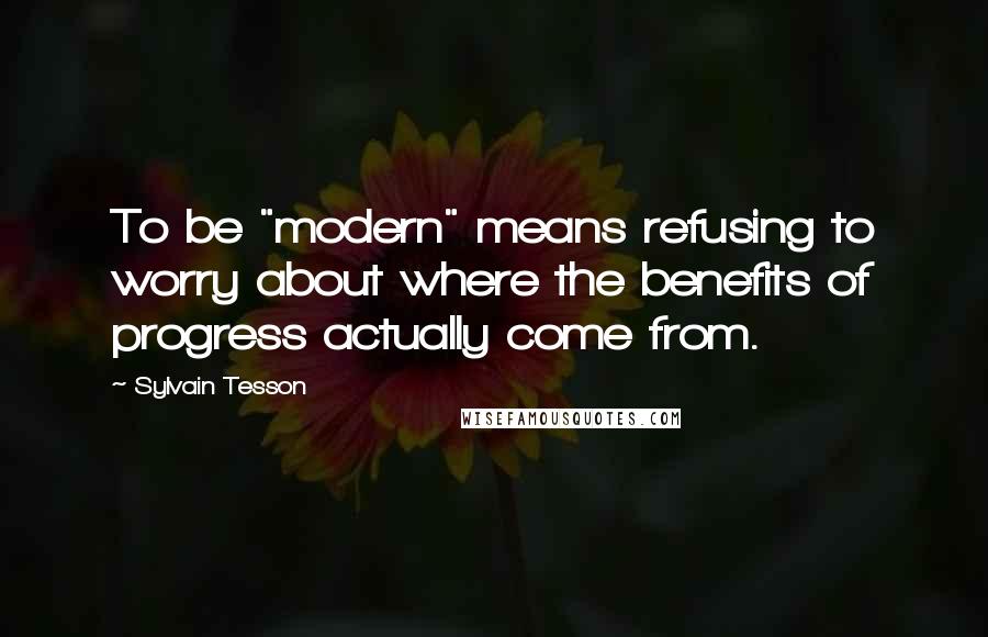 Sylvain Tesson Quotes: To be "modern" means refusing to worry about where the benefits of progress actually come from.