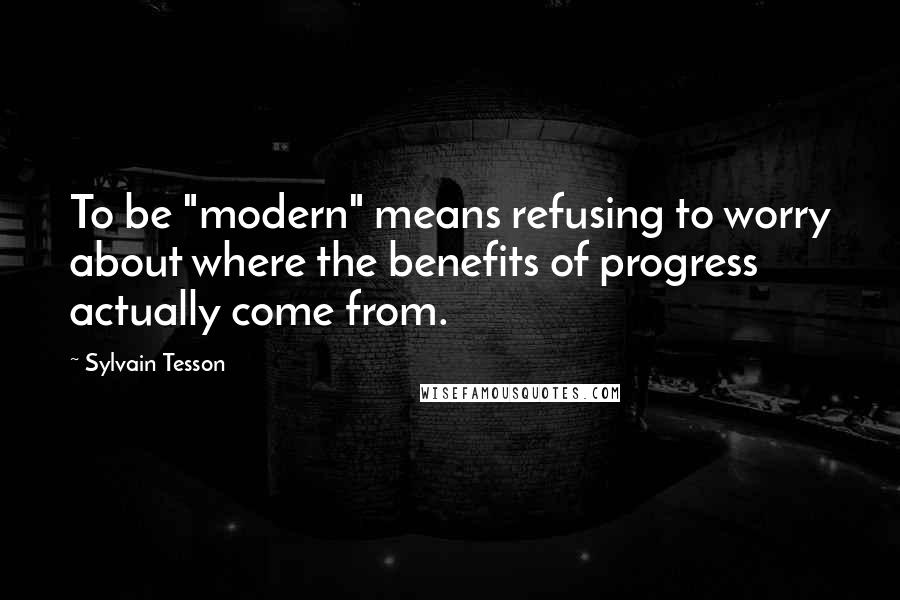 Sylvain Tesson Quotes: To be "modern" means refusing to worry about where the benefits of progress actually come from.