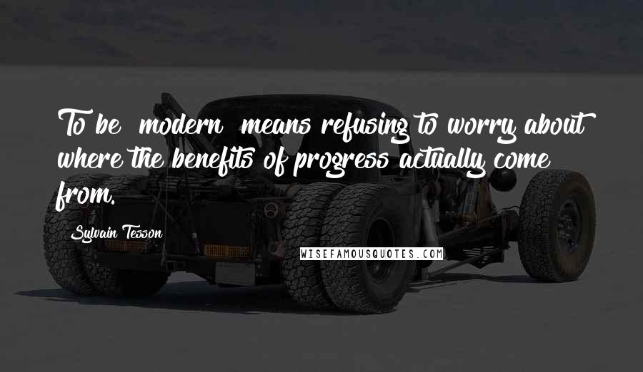 Sylvain Tesson Quotes: To be "modern" means refusing to worry about where the benefits of progress actually come from.