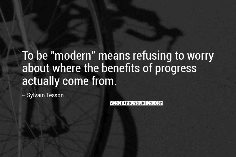 Sylvain Tesson Quotes: To be "modern" means refusing to worry about where the benefits of progress actually come from.