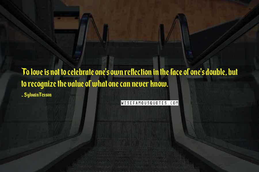 Sylvain Tesson Quotes: To love is not to celebrate one's own reflection in the face of one's double, but to recognize the value of what one can never know.