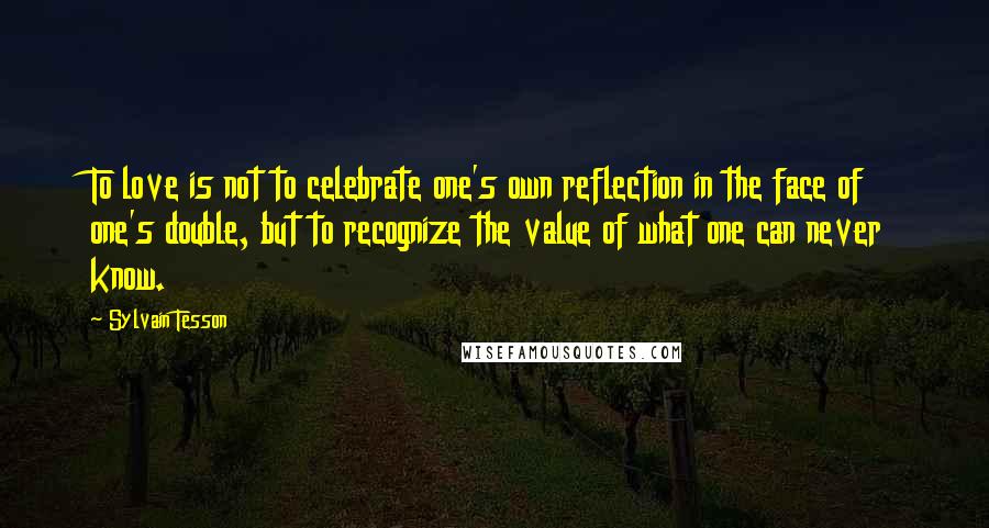 Sylvain Tesson Quotes: To love is not to celebrate one's own reflection in the face of one's double, but to recognize the value of what one can never know.