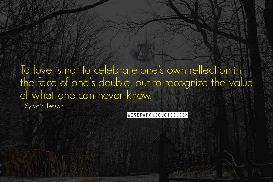 Sylvain Tesson Quotes: To love is not to celebrate one's own reflection in the face of one's double, but to recognize the value of what one can never know.