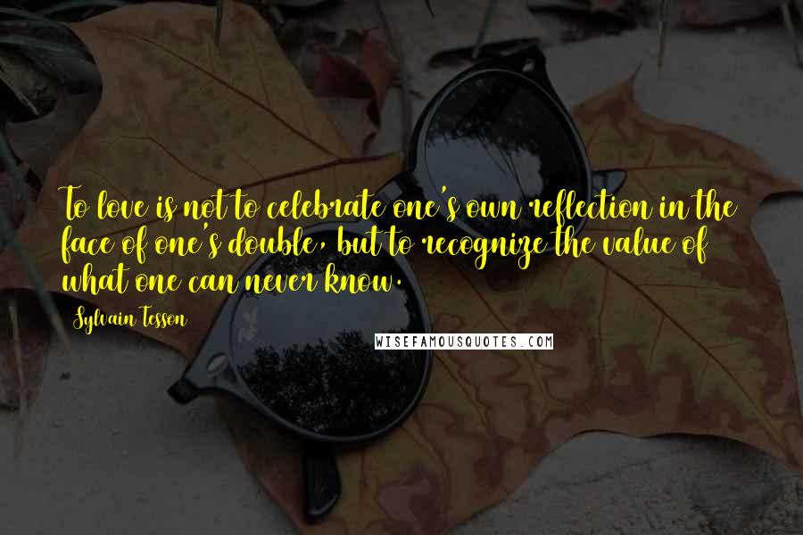 Sylvain Tesson Quotes: To love is not to celebrate one's own reflection in the face of one's double, but to recognize the value of what one can never know.
