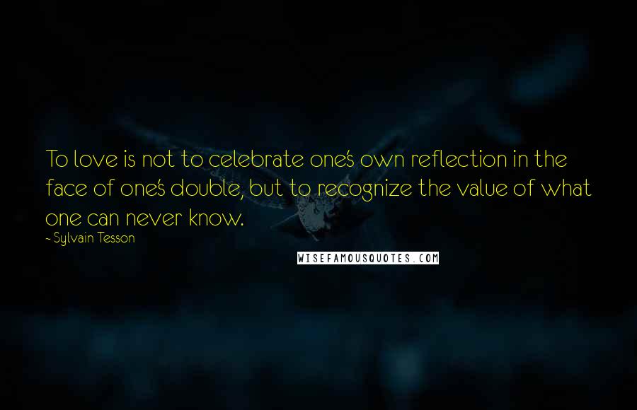 Sylvain Tesson Quotes: To love is not to celebrate one's own reflection in the face of one's double, but to recognize the value of what one can never know.