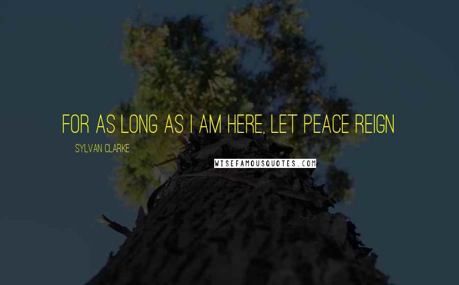 Sylvan Clarke Quotes: For as long as I am here, let peace reign