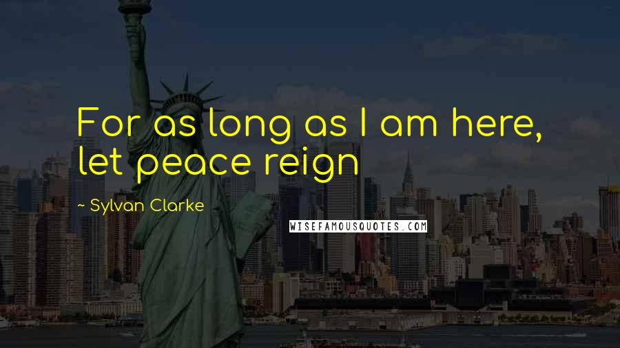 Sylvan Clarke Quotes: For as long as I am here, let peace reign