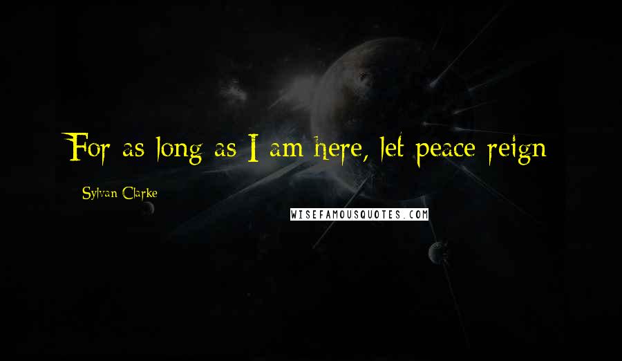 Sylvan Clarke Quotes: For as long as I am here, let peace reign