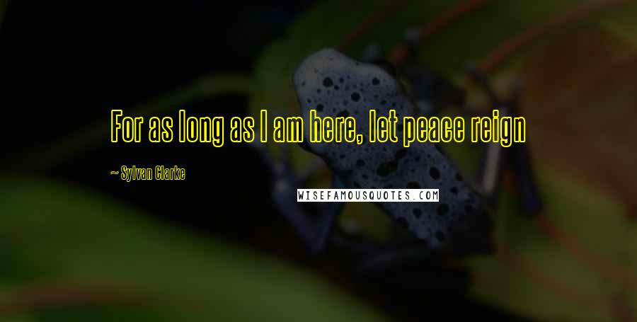 Sylvan Clarke Quotes: For as long as I am here, let peace reign