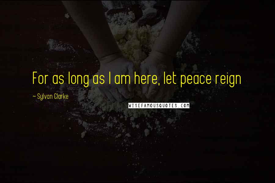 Sylvan Clarke Quotes: For as long as I am here, let peace reign