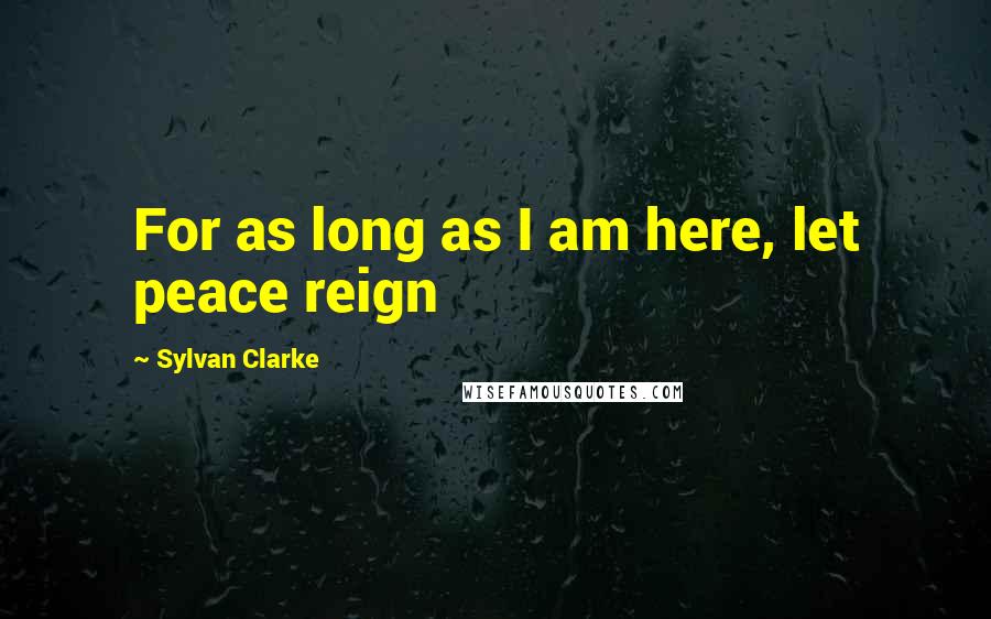 Sylvan Clarke Quotes: For as long as I am here, let peace reign