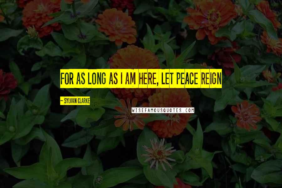 Sylvan Clarke Quotes: For as long as I am here, let peace reign