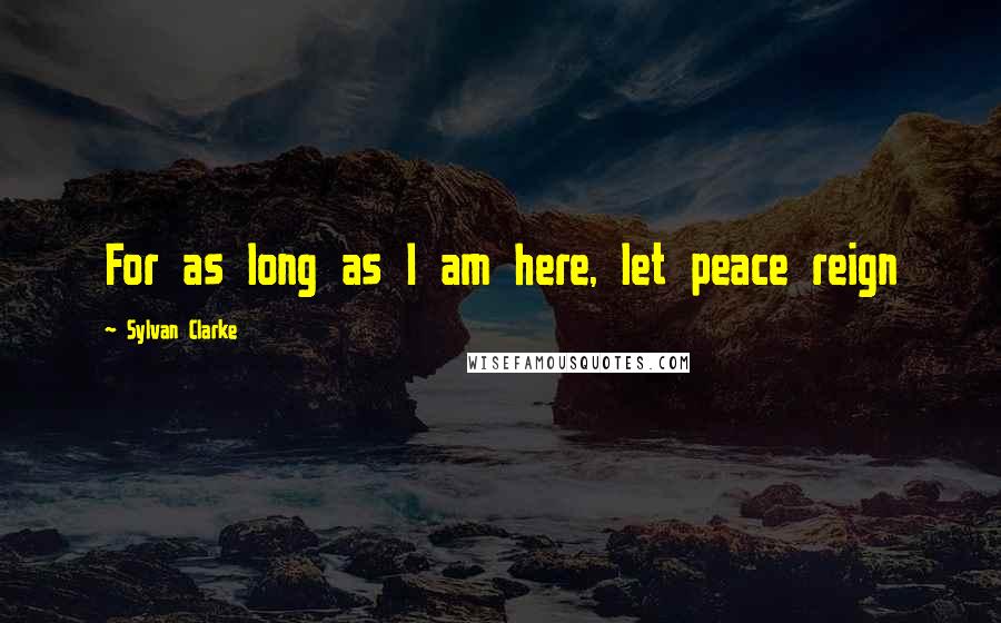 Sylvan Clarke Quotes: For as long as I am here, let peace reign