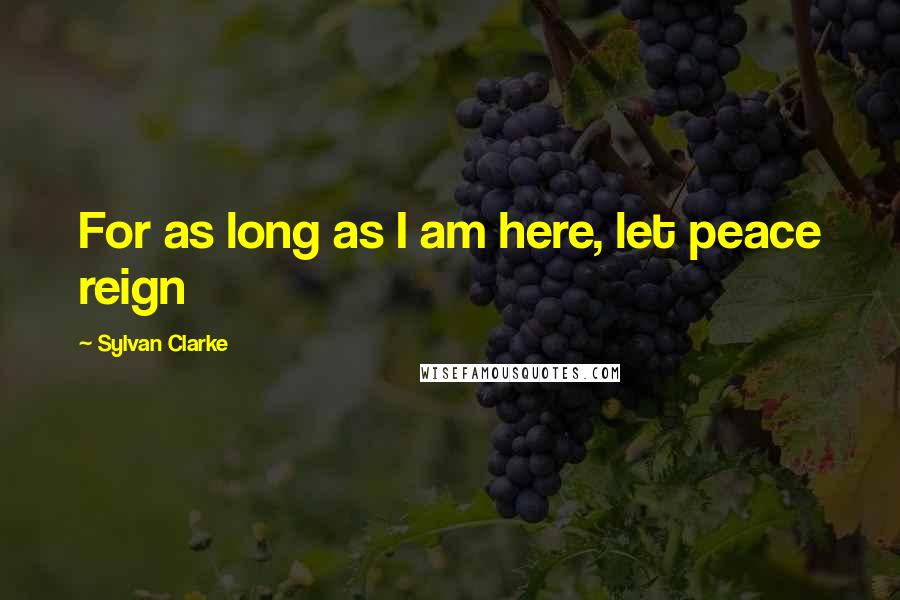 Sylvan Clarke Quotes: For as long as I am here, let peace reign