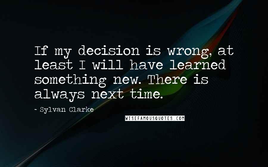 Sylvan Clarke Quotes: If my decision is wrong, at least I will have learned something new. There is always next time.