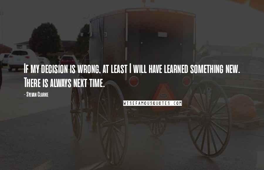 Sylvan Clarke Quotes: If my decision is wrong, at least I will have learned something new. There is always next time.