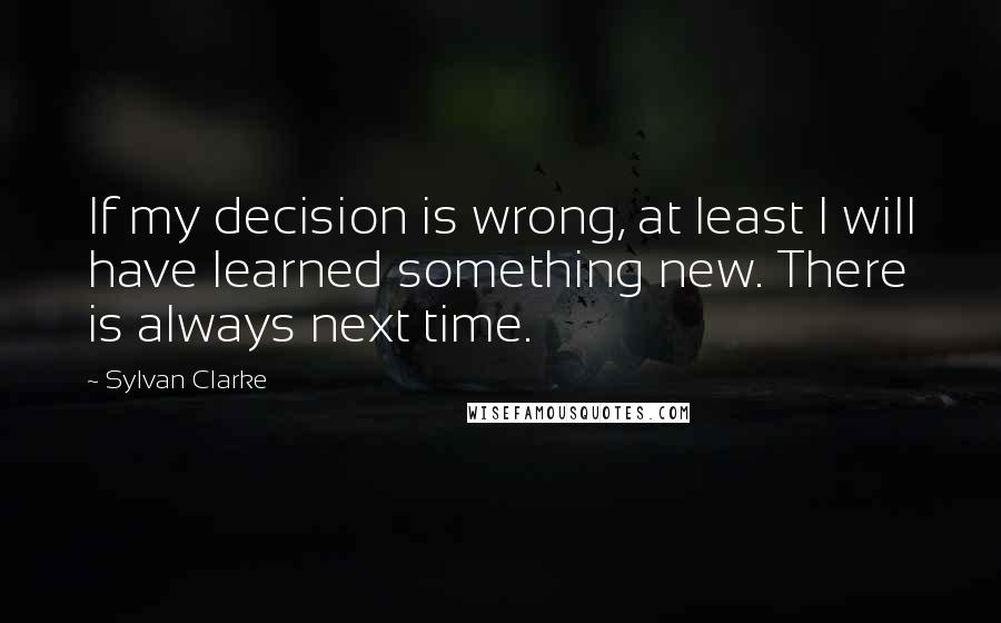 Sylvan Clarke Quotes: If my decision is wrong, at least I will have learned something new. There is always next time.