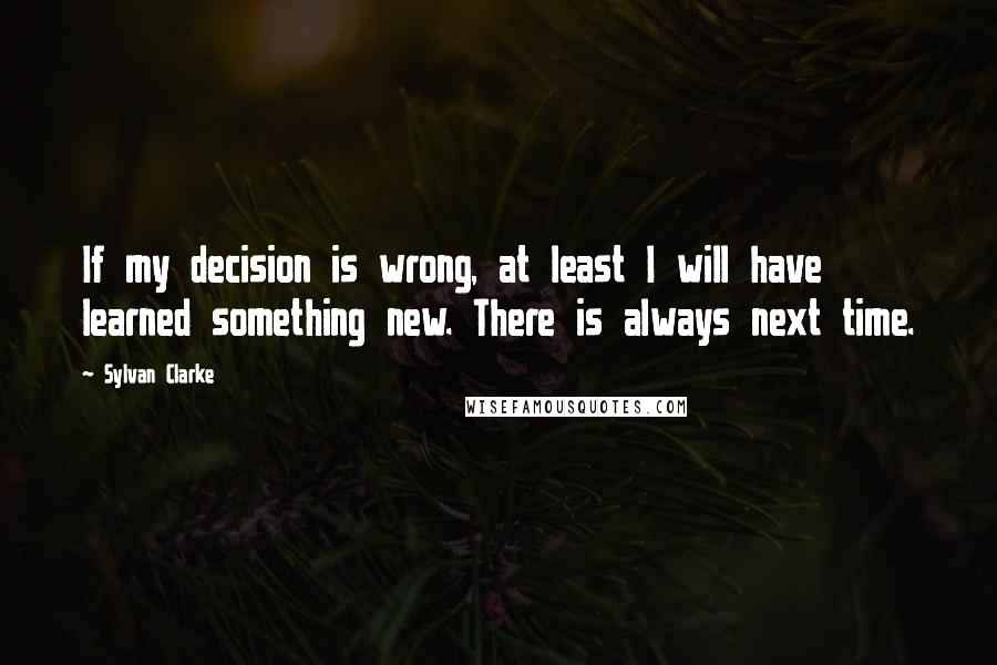 Sylvan Clarke Quotes: If my decision is wrong, at least I will have learned something new. There is always next time.