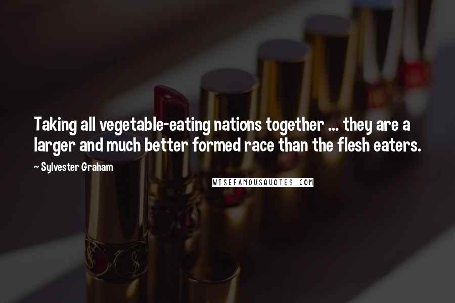 Sylvester Graham Quotes: Taking all vegetable-eating nations together ... they are a larger and much better formed race than the flesh eaters.