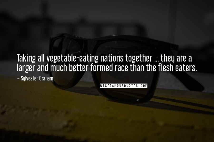 Sylvester Graham Quotes: Taking all vegetable-eating nations together ... they are a larger and much better formed race than the flesh eaters.