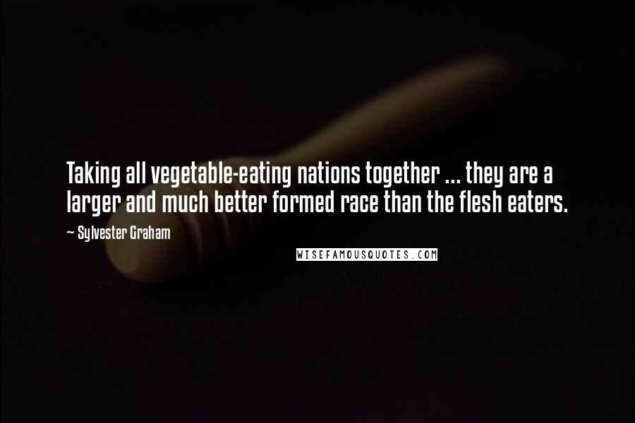 Sylvester Graham Quotes: Taking all vegetable-eating nations together ... they are a larger and much better formed race than the flesh eaters.