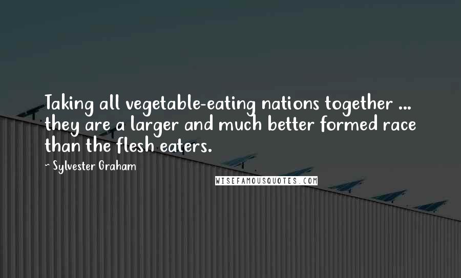 Sylvester Graham Quotes: Taking all vegetable-eating nations together ... they are a larger and much better formed race than the flesh eaters.