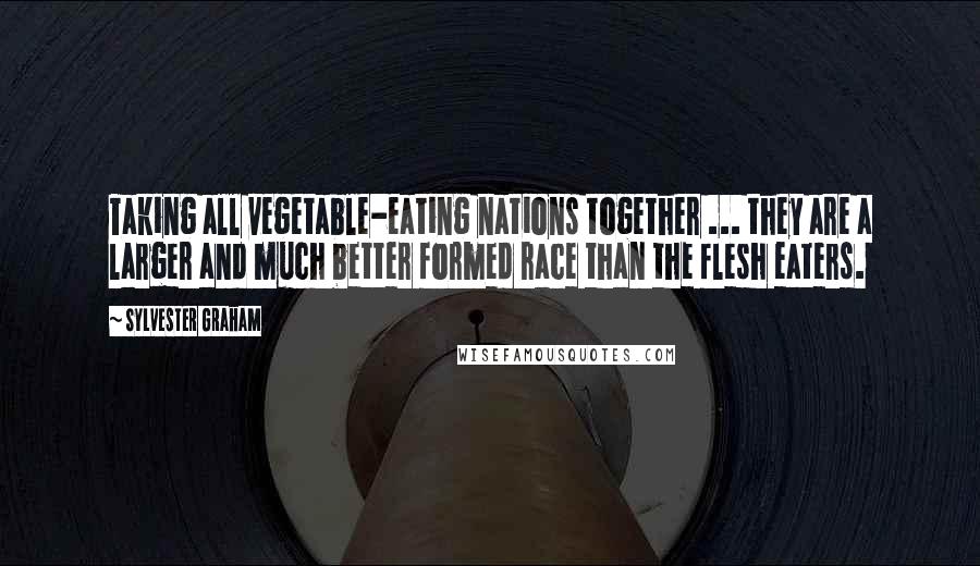 Sylvester Graham Quotes: Taking all vegetable-eating nations together ... they are a larger and much better formed race than the flesh eaters.