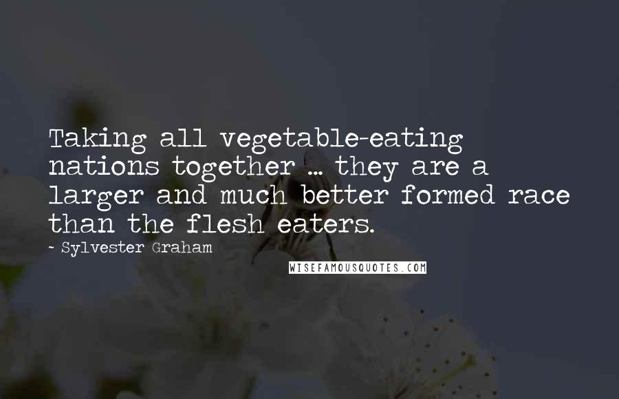 Sylvester Graham Quotes: Taking all vegetable-eating nations together ... they are a larger and much better formed race than the flesh eaters.