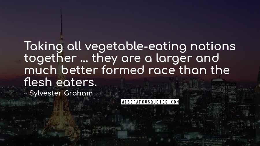 Sylvester Graham Quotes: Taking all vegetable-eating nations together ... they are a larger and much better formed race than the flesh eaters.