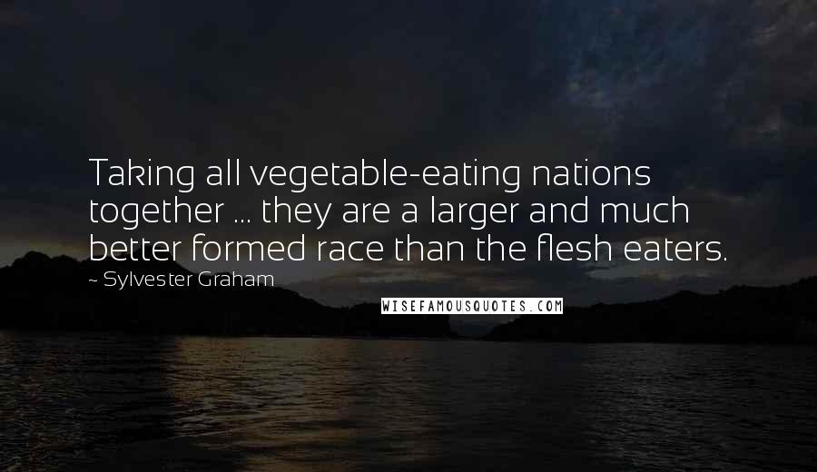 Sylvester Graham Quotes: Taking all vegetable-eating nations together ... they are a larger and much better formed race than the flesh eaters.