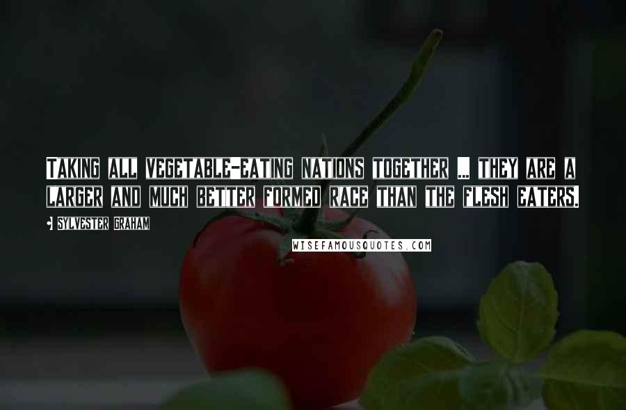 Sylvester Graham Quotes: Taking all vegetable-eating nations together ... they are a larger and much better formed race than the flesh eaters.