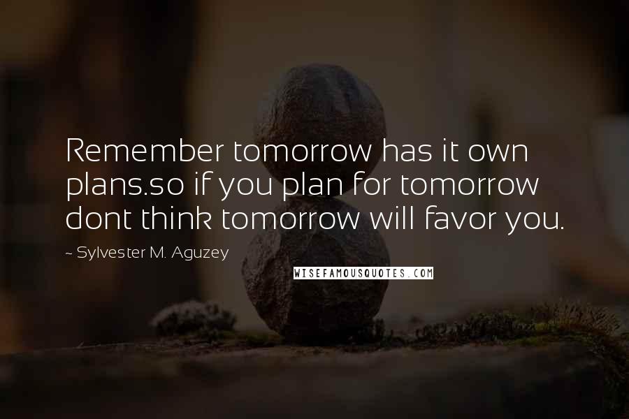 Sylvester M. Aguzey Quotes: Remember tomorrow has it own plans.so if you plan for tomorrow dont think tomorrow will favor you.