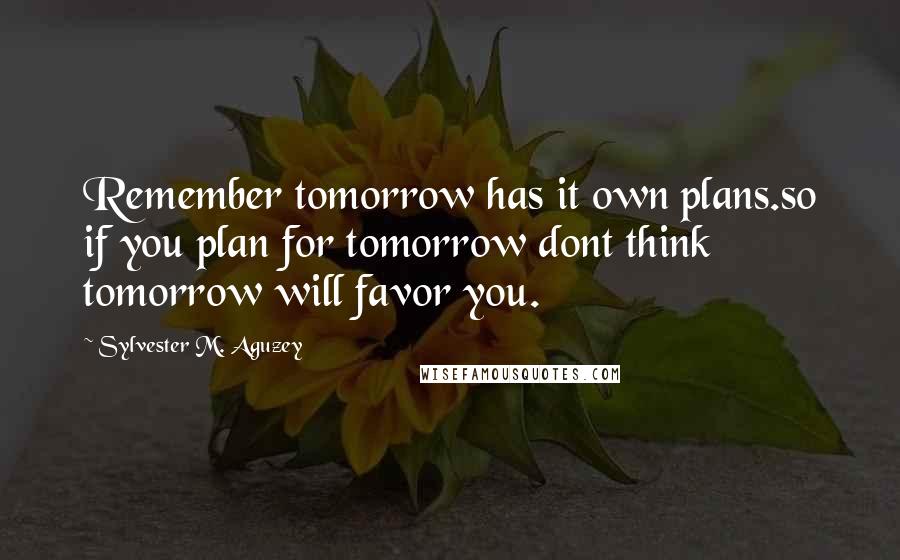 Sylvester M. Aguzey Quotes: Remember tomorrow has it own plans.so if you plan for tomorrow dont think tomorrow will favor you.