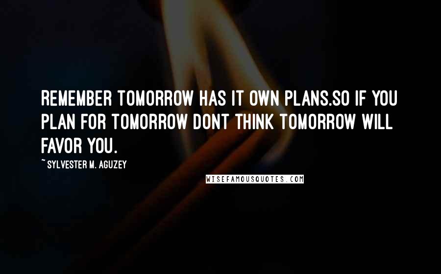 Sylvester M. Aguzey Quotes: Remember tomorrow has it own plans.so if you plan for tomorrow dont think tomorrow will favor you.