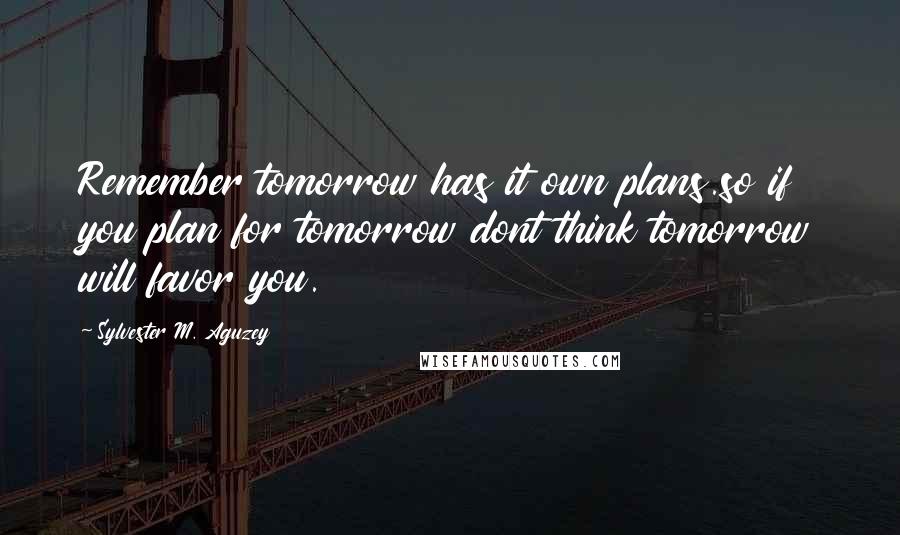 Sylvester M. Aguzey Quotes: Remember tomorrow has it own plans.so if you plan for tomorrow dont think tomorrow will favor you.