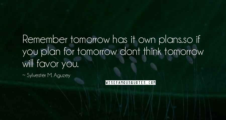 Sylvester M. Aguzey Quotes: Remember tomorrow has it own plans.so if you plan for tomorrow dont think tomorrow will favor you.