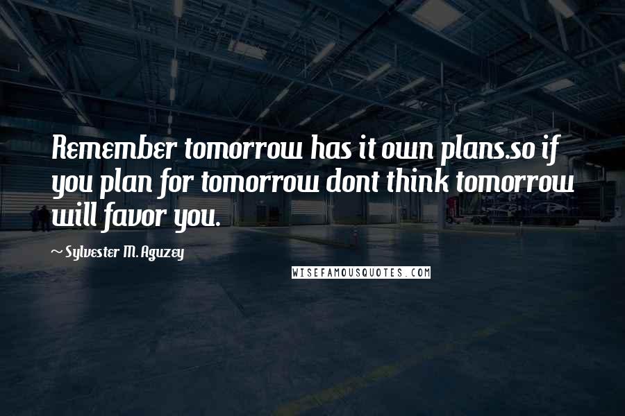 Sylvester M. Aguzey Quotes: Remember tomorrow has it own plans.so if you plan for tomorrow dont think tomorrow will favor you.