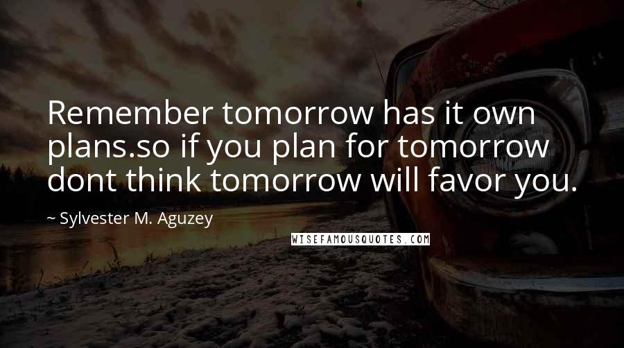 Sylvester M. Aguzey Quotes: Remember tomorrow has it own plans.so if you plan for tomorrow dont think tomorrow will favor you.