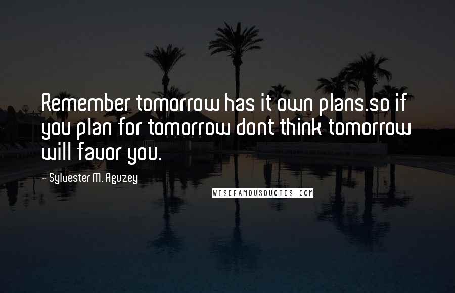 Sylvester M. Aguzey Quotes: Remember tomorrow has it own plans.so if you plan for tomorrow dont think tomorrow will favor you.